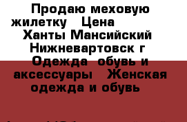 Продаю меховую жилетку › Цена ­ 20 000 - Ханты-Мансийский, Нижневартовск г. Одежда, обувь и аксессуары » Женская одежда и обувь   